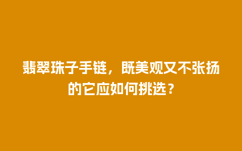 翡翠珠子手链，既美观又不张扬的它应如何挑选？