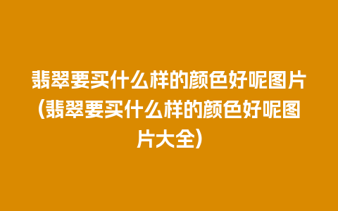 翡翠要买什么样的颜色好呢图片(翡翠要买什么样的颜色好呢图片大全)