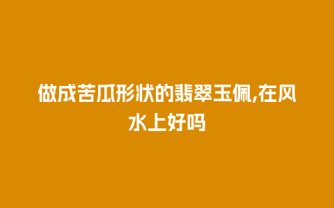 做成苦瓜形状的翡翠玉佩,在风水上好吗