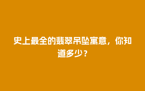 史上最全的翡翠吊坠寓意，你知道多少？