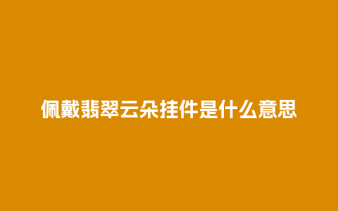 佩戴翡翠云朵挂件是什么意思