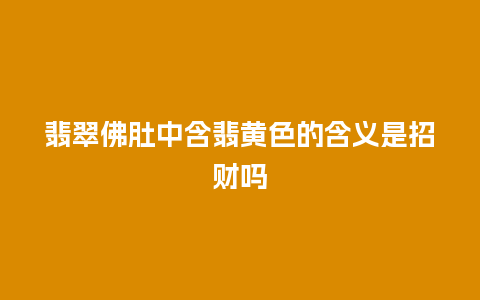 翡翠佛肚中含翡黄色的含义是招财吗