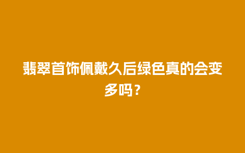 翡翠首饰佩戴久后绿色真的会变多吗？