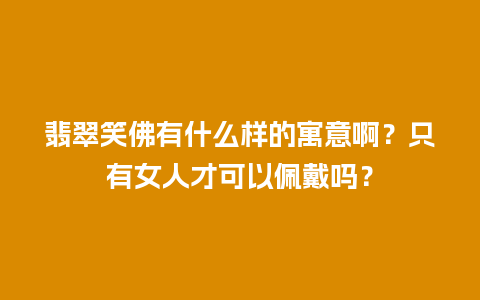 翡翠笑佛有什么样的寓意啊？只有女人才可以佩戴吗？