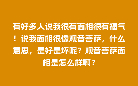 有好多人说我很有面相很有福气！说我面相很像观音菩萨，什么意思，是好是坏呢？观音菩萨面相是怎么样啊？