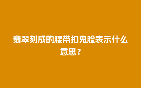 翡翠刻成的腰带扣鬼脸表示什么意思？