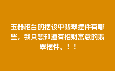 玉器柜台的摆设中翡翠摆件有哪些，我只想知道有招财寓意的翡翠摆件。！！