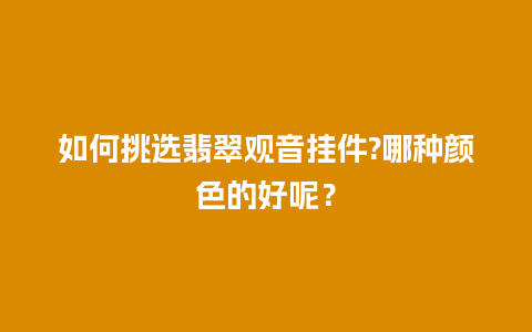 如何挑选翡翠观音挂件?哪种颜色的好呢？