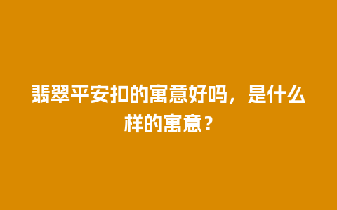 翡翠平安扣的寓意好吗，是什么样的寓意？