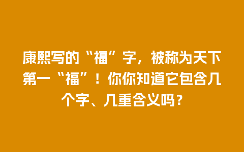 康熙写的“福”字，被称为天下第一“福”！你你知道它包含几个字、几重含义吗？