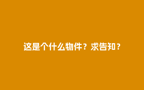 这是个什么物件？求告知？