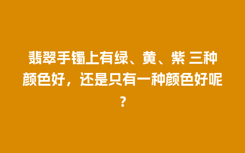 翡翠手镯上有绿、黄、紫 三种颜色好，还是只有一种颜色好呢？