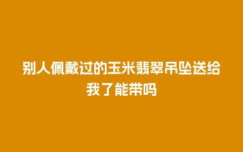 别人佩戴过的玉米翡翠吊坠送给我了能带吗