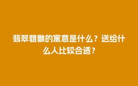 翡翠貔貅的寓意是什么？送给什么人比较合适？