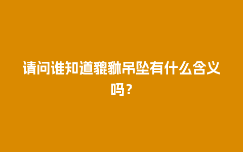 请问谁知道貔貅吊坠有什么含义吗？