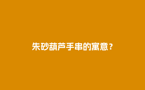 朱砂葫芦手串的寓意？