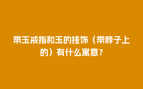 带玉戒指和玉的挂饰（带脖子上的）有什么寓意？