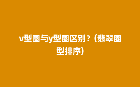 v型圈与y型圈区别？(翡翠圈型排序)