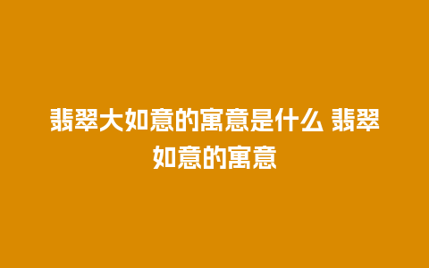 翡翠大如意的寓意是什么 翡翠如意的寓意