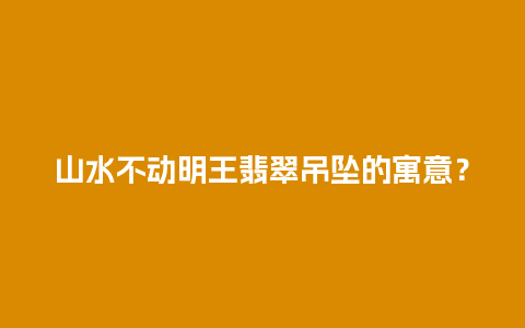 山水不动明王翡翠吊坠的寓意？