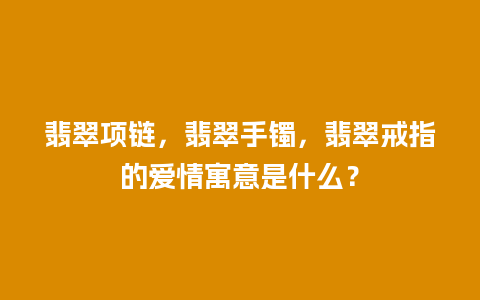 翡翠项链，翡翠手镯，翡翠戒指的爱情寓意是什么？