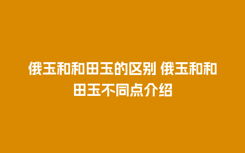 俄玉和和田玉的区别 俄玉和和田玉不同点介绍