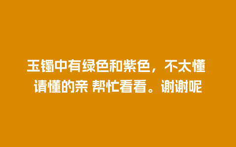 玉镯中有绿色和紫色，不太懂 请懂的亲 帮忙看看。谢谢呢