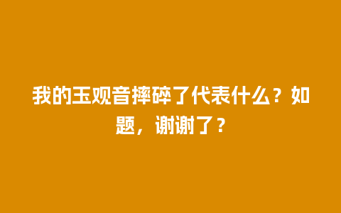 我的玉观音摔碎了代表什么？如题，谢谢了？