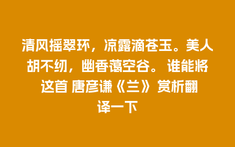 清风摇翠环，凉露滴苍玉。美人胡不纫，幽香蔼空谷。 谁能将 这首 唐彦谦《兰》 赏析翻译一下