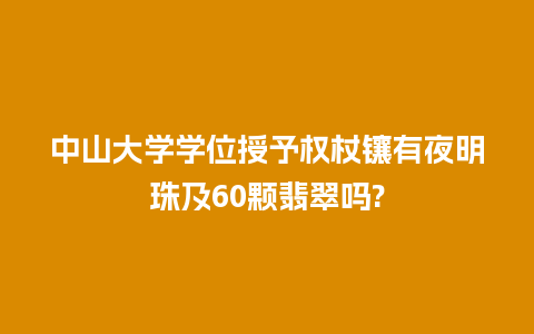 中山大学学位授予权杖镶有夜明珠及60颗翡翠吗?