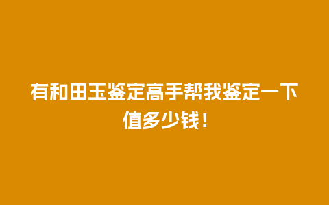 有和田玉鉴定高手帮我鉴定一下值多少钱！