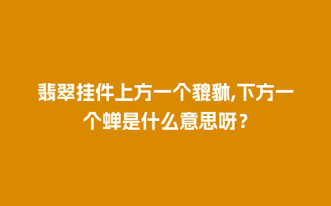 翡翠挂件上方一个貔貅,下方一个蝉是什么意思呀？