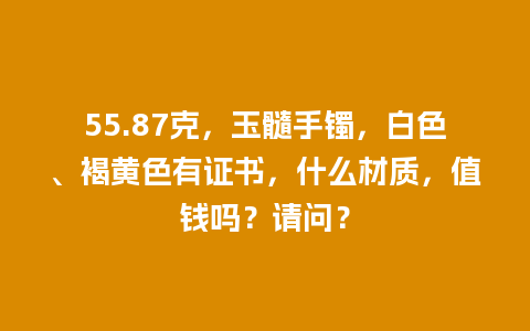 55.87克，玉髓手镯，白色、褐黄色有证书，什么材质，值钱吗？请问？