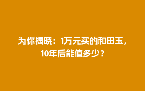 为你揭晓：1万元买的和田玉，10年后能值多少？