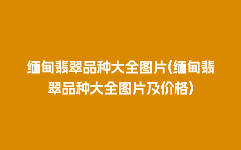 缅甸翡翠品种大全图片(缅甸翡翠品种大全图片及价格)