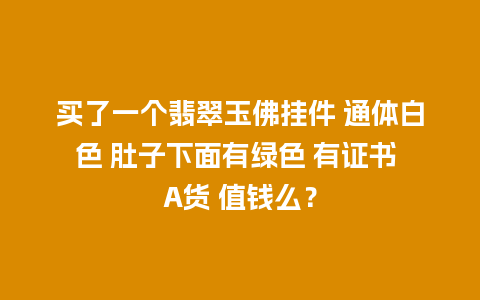 买了一个翡翠玉佛挂件 通体白色 肚子下面有绿色 有证书 A货 值钱么？