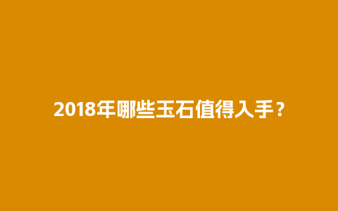 2018年哪些玉石值得入手？