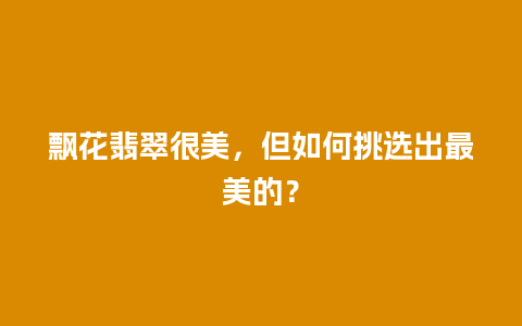 飘花翡翠很美，但如何挑选出最美的？