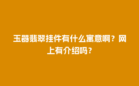 玉器翡翠挂件有什么寓意啊？网上有介绍吗？