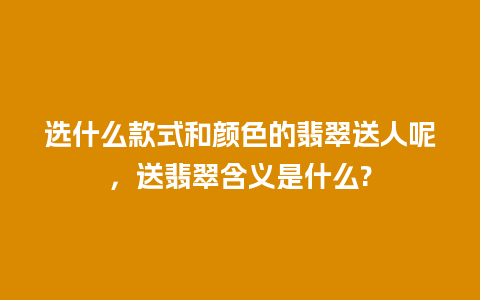 选什么款式和颜色的翡翠送人呢，送翡翠含义是什么?