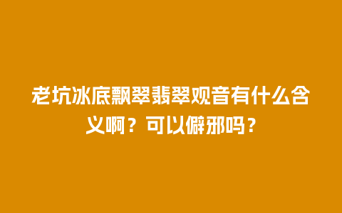 老坑冰底飘翠翡翠观音有什么含义啊？可以僻邪吗？