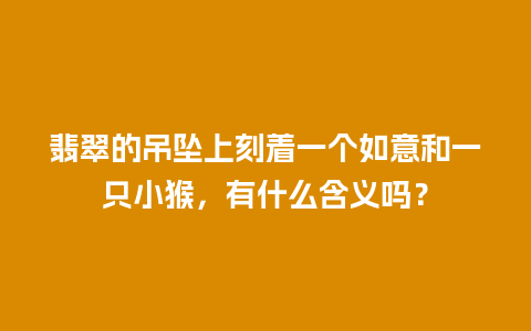 翡翠的吊坠上刻着一个如意和一只小猴，有什么含义吗？