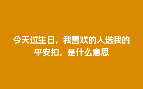 今天过生日，我喜欢的人送我的平安扣，是什么意思