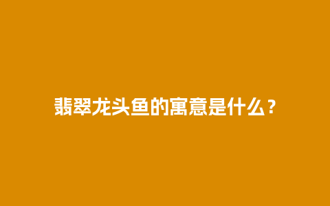 翡翠龙头鱼的寓意是什么？