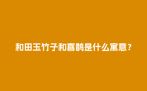 和田玉竹子和喜鹊是什么寓意？