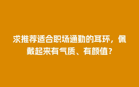 求推荐适合职场通勤的耳环，佩戴起来有气质、有颜值？