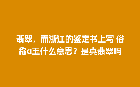 翡翠，而浙江的鉴定书上写 俗称a玉什么意思？是真翡翠吗