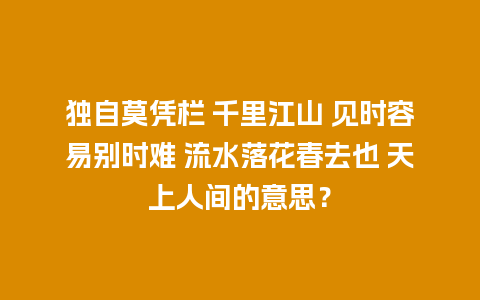 独自莫凭栏 千里江山 见时容易别时难 流水落花春去也 天上人间的意思？