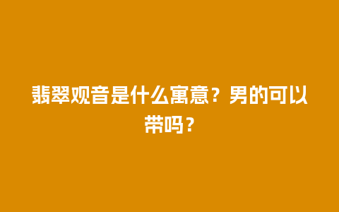 翡翠观音是什么寓意？男的可以带吗？