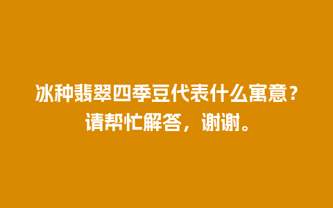 冰种翡翠四季豆代表什么寓意？请帮忙解答，谢谢。